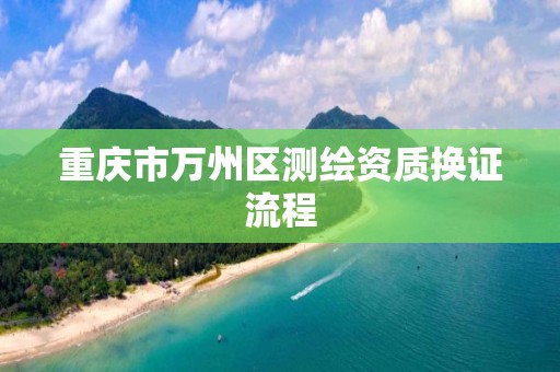 重庆市万州区测绘资质换证流程