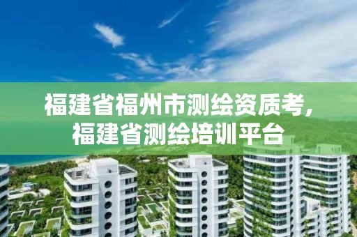 福建省福州市测绘资质考,福建省测绘培训平台