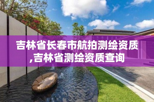 吉林省长春市航拍测绘资质,吉林省测绘资质查询