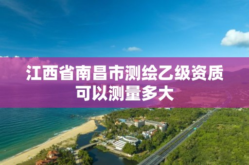 江西省南昌市测绘乙级资质可以测量多大