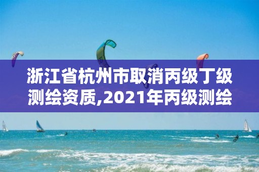 浙江省杭州市取消丙级丁级测绘资质,2021年丙级测绘资质延期