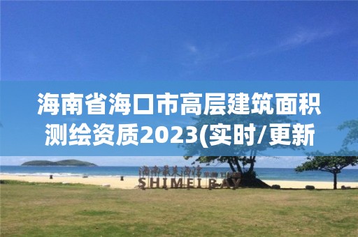 海南省海口市高层建筑面积测绘资质2023(实时/更新中)