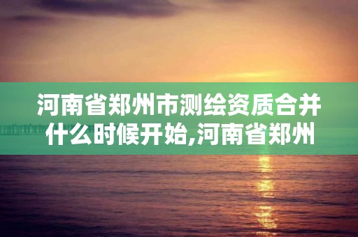 河南省郑州市测绘资质合并什么时候开始,河南省郑州市测绘学校。