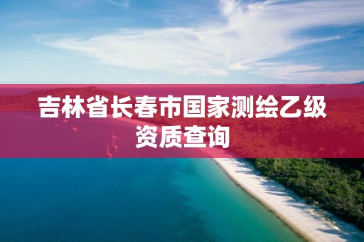 吉林省长春市国家测绘乙级资质查询