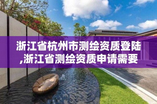 浙江省杭州市测绘资质登陆,浙江省测绘资质申请需要什么条件