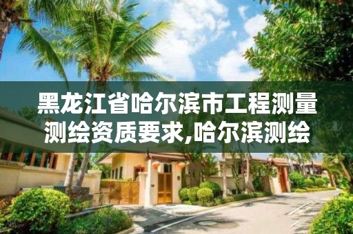 黑龙江省哈尔滨市工程测量测绘资质要求,哈尔滨测绘专科学校。