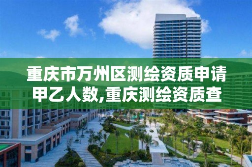 重庆市万州区测绘资质申请甲乙人数,重庆测绘资质查询