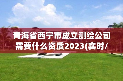 青海省西宁市成立测绘公司需要什么资质2023(实时/更新中)