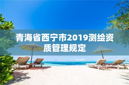 青海省西宁市2019测绘资质管理规定