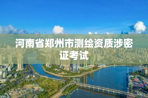 河南省郑州市测绘资质涉密证考试