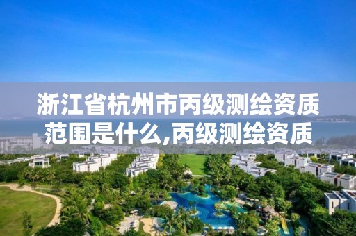 浙江省杭州市丙级测绘资质范围是什么,丙级测绘资质申请条件。