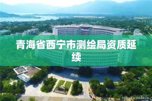 青海省西宁市测绘局资质延续