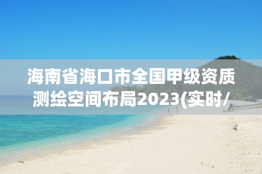 海南省海口市全国甲级资质测绘空间布局2023(实时/更新中)