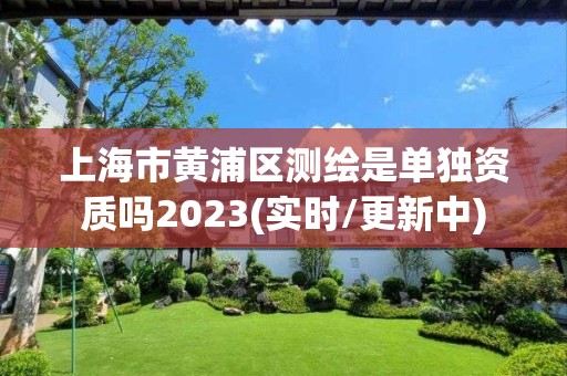 上海市黄浦区测绘是单独资质吗2023(实时/更新中)