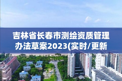 吉林省长春市测绘资质管理办法草案2023(实时/更新中)