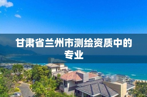 甘肃省兰州市测绘资质中的专业