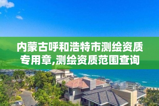 内蒙古呼和浩特市测绘资质专用章,测绘资质范围查询