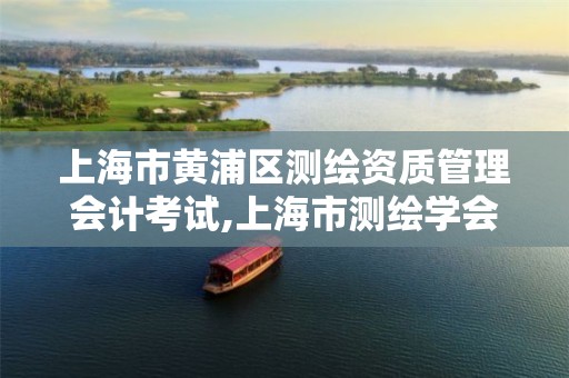 上海市黄浦区测绘资质管理会计考试,上海市测绘学会