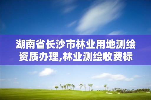 湖南省长沙市林业用地测绘资质办理,林业测绘收费标准