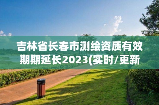 吉林省长春市测绘资质有效期期延长2023(实时/更新中)