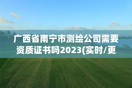 广西省南宁市测绘公司需要资质证书吗2023(实时/更新中)