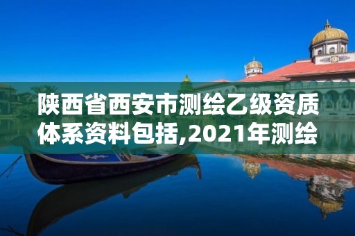 陕西省西安市测绘乙级资质体系资料包括,2021年测绘乙级资质申报制度。