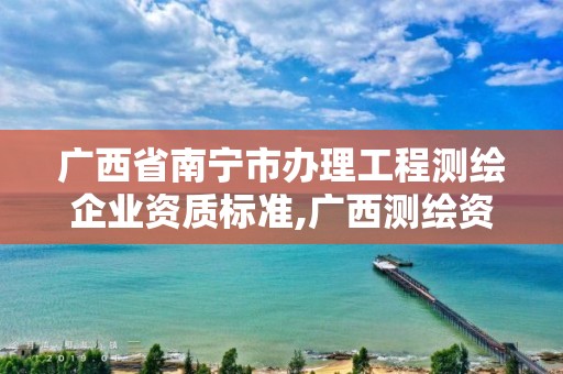 广西省南宁市办理工程测绘企业资质标准,广西测绘资质单位。