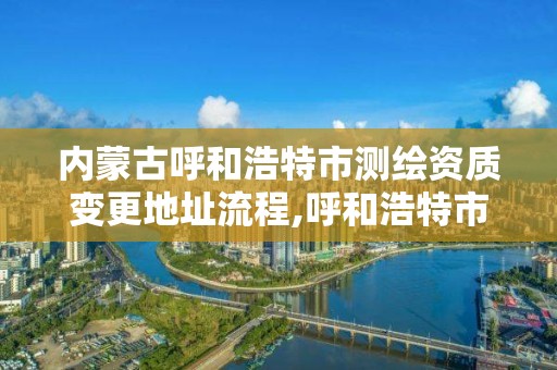 内蒙古呼和浩特市测绘资质变更地址流程,呼和浩特市测绘院