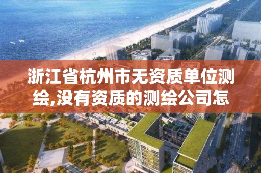 浙江省杭州市无资质单位测绘,没有资质的测绘公司怎么开票