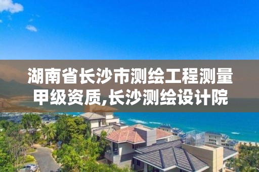 湖南省长沙市测绘工程测量甲级资质,长沙测绘设计院