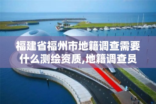 福建省福州市地籍调查需要什么测绘资质,地籍调查员要做什么