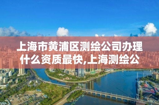 上海市黄浦区测绘公司办理什么资质最快,上海测绘公司排名名单。