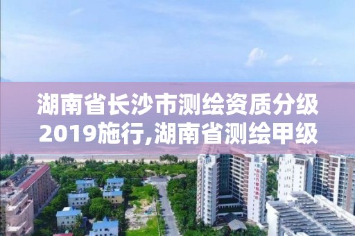 湖南省长沙市测绘资质分级2019施行,湖南省测绘甲级资质单位