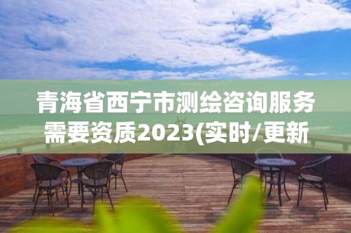 青海省西宁市测绘咨询服务需要资质2023(实时/更新中)