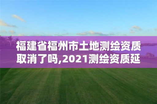 福建省福州市土地测绘资质取消了吗,2021测绘资质延期公告福建省。