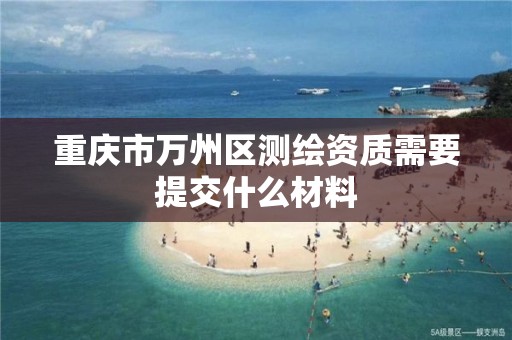 重庆市万州区测绘资质需要提交什么材料