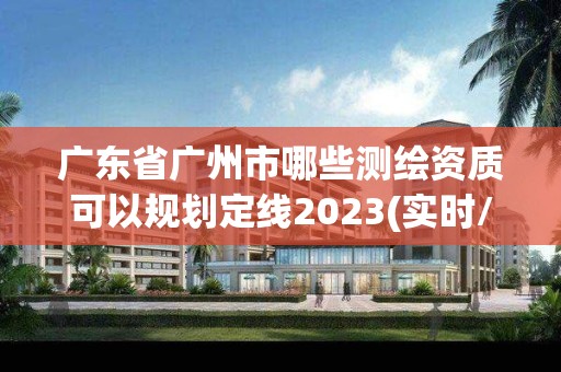 广东省广州市哪些测绘资质可以规划定线2023(实时/更新中)