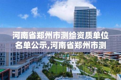 河南省郑州市测绘资质单位名单公示,河南省郑州市测绘资质单位名单公示查询。