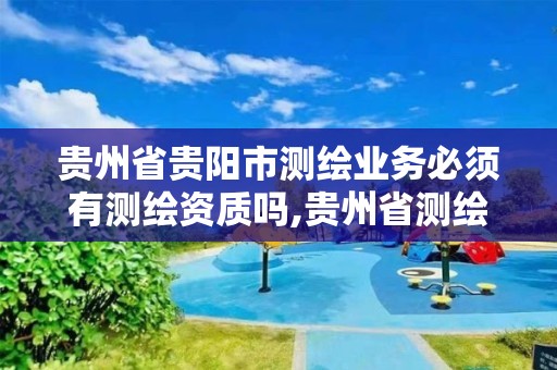 贵州省贵阳市测绘业务必须有测绘资质吗,贵州省测绘资质管理规定