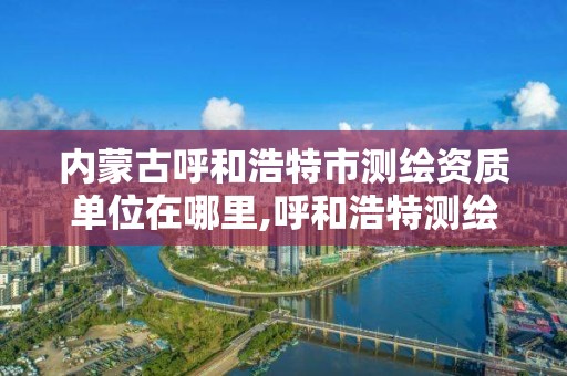 内蒙古呼和浩特市测绘资质单位在哪里,呼和浩特测绘公司招聘。