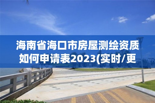 海南省海口市房屋测绘资质如何申请表2023(实时/更新中)