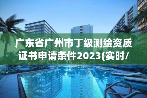 广东省广州市丁级测绘资质证书申请条件2023(实时/更新中)