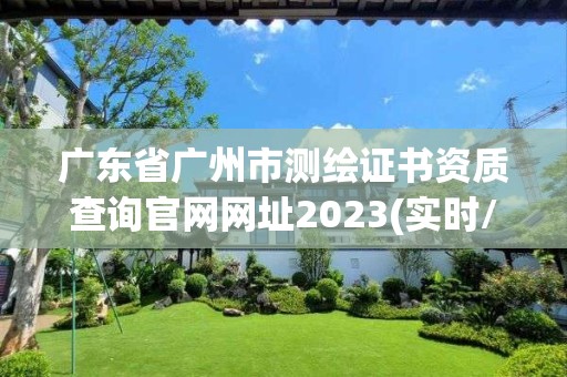 广东省广州市测绘证书资质查询官网网址2023(实时/更新中)