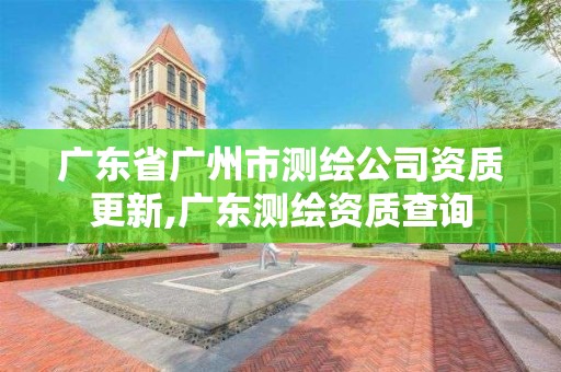 广东省广州市测绘公司资质更新,广东测绘资质查询