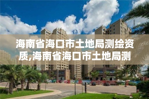 海南省海口市土地局测绘资质,海南省海口市土地局测绘资质查询