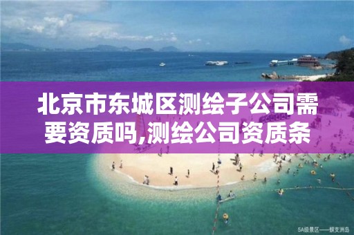 北京市东城区测绘子公司需要资质吗,测绘公司资质条件