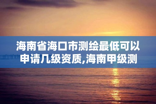 海南省海口市测绘最低可以申请几级资质,海南甲级测绘资质单位