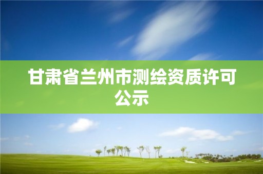 甘肃省兰州市测绘资质许可公示