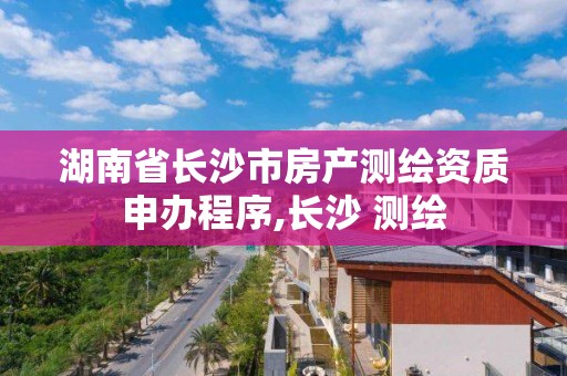 湖南省长沙市房产测绘资质申办程序,长沙 测绘