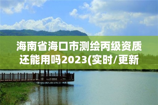 海南省海口市测绘丙级资质还能用吗2023(实时/更新中)